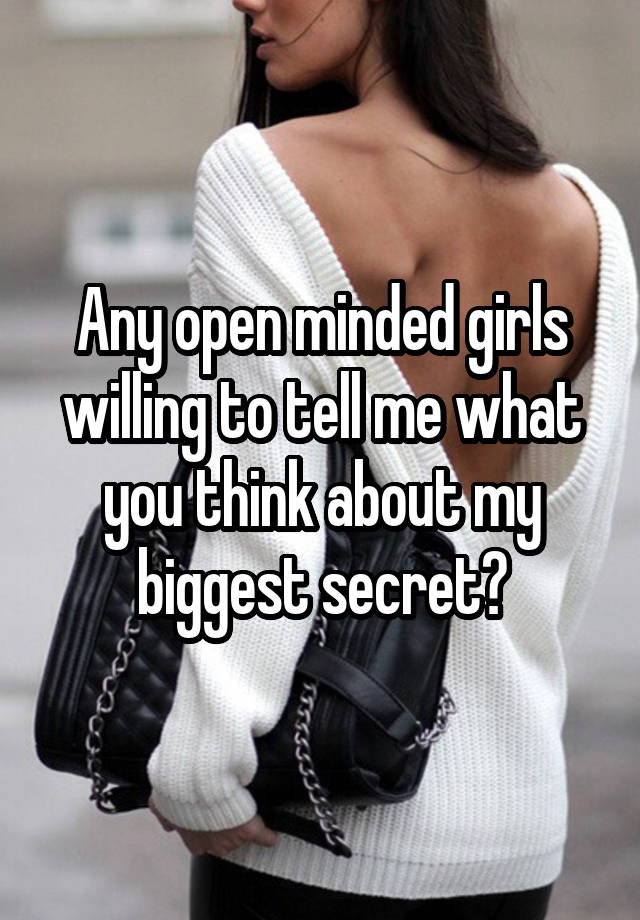 Any open minded girls willing to tell me what you think about my biggest secret?