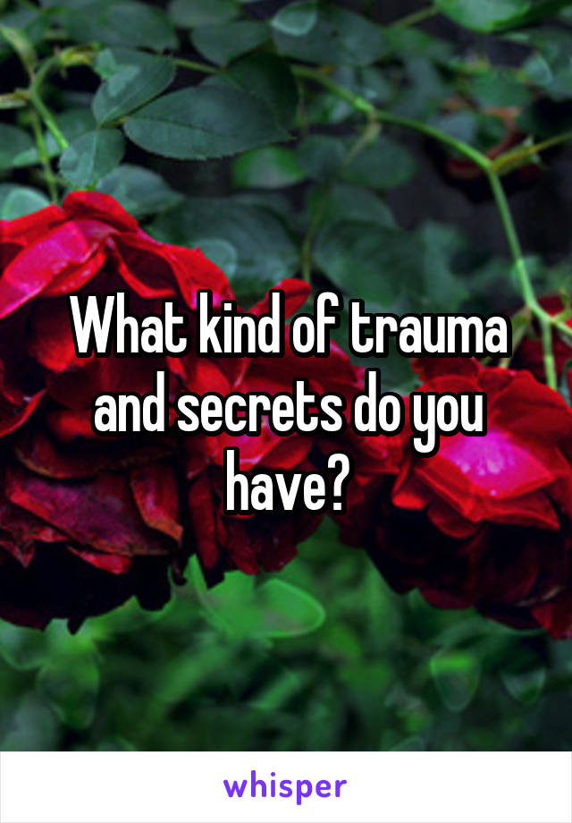 What kind of trauma and secrets do you have?