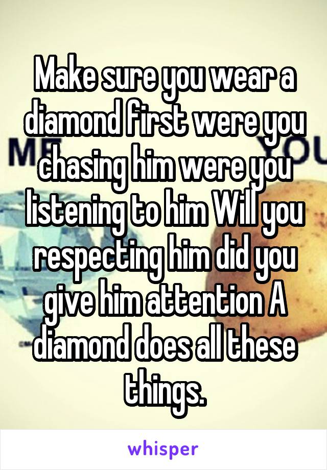 Make sure you wear a diamond first were you chasing him were you listening to him Will you respecting him did you give him attention A diamond does all these things.