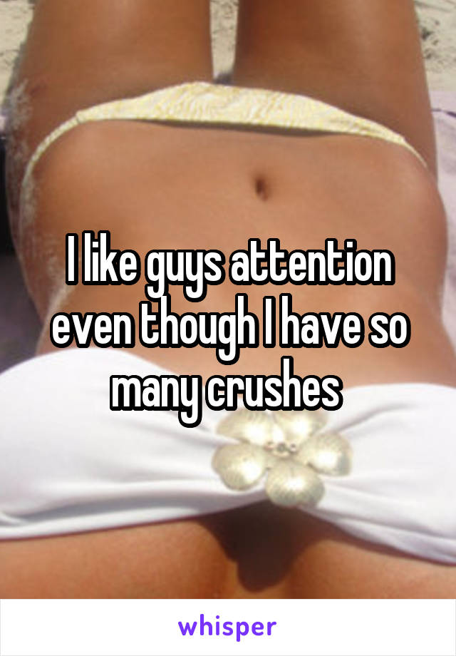 I like guys attention even though I have so many crushes 