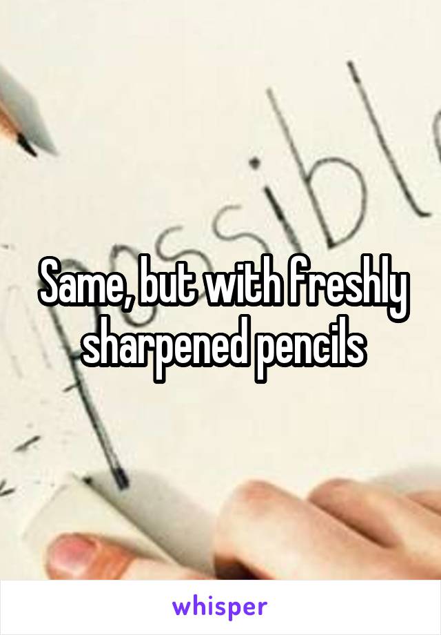 Same, but with freshly sharpened pencils