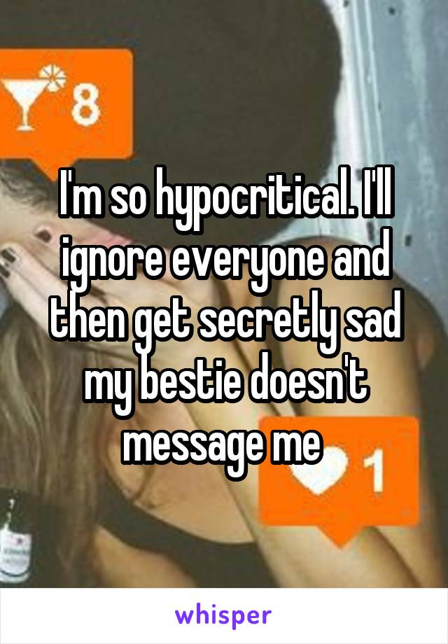 I'm so hypocritical. I'll ignore everyone and then get secretly sad my bestie doesn't message me 