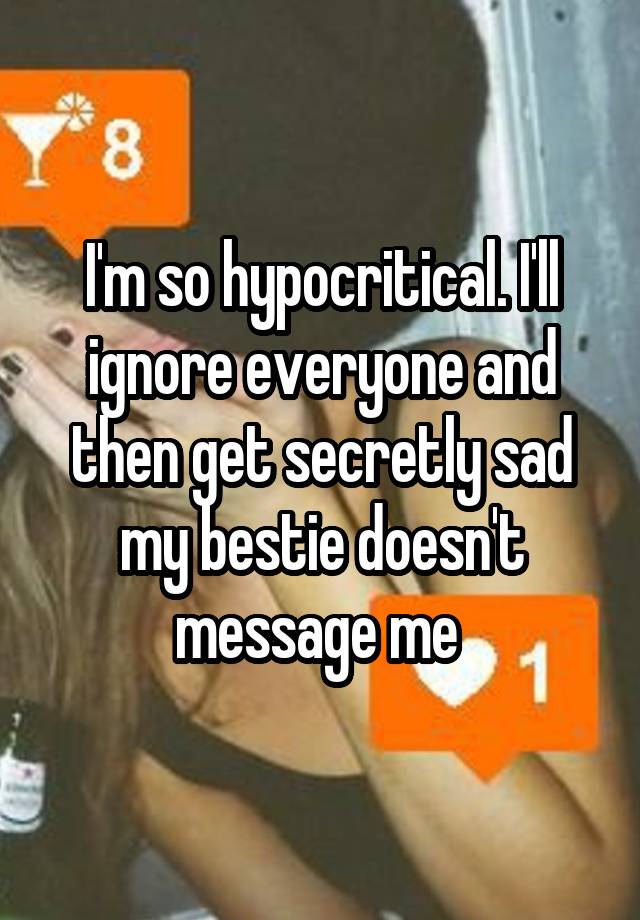 I'm so hypocritical. I'll ignore everyone and then get secretly sad my bestie doesn't message me 