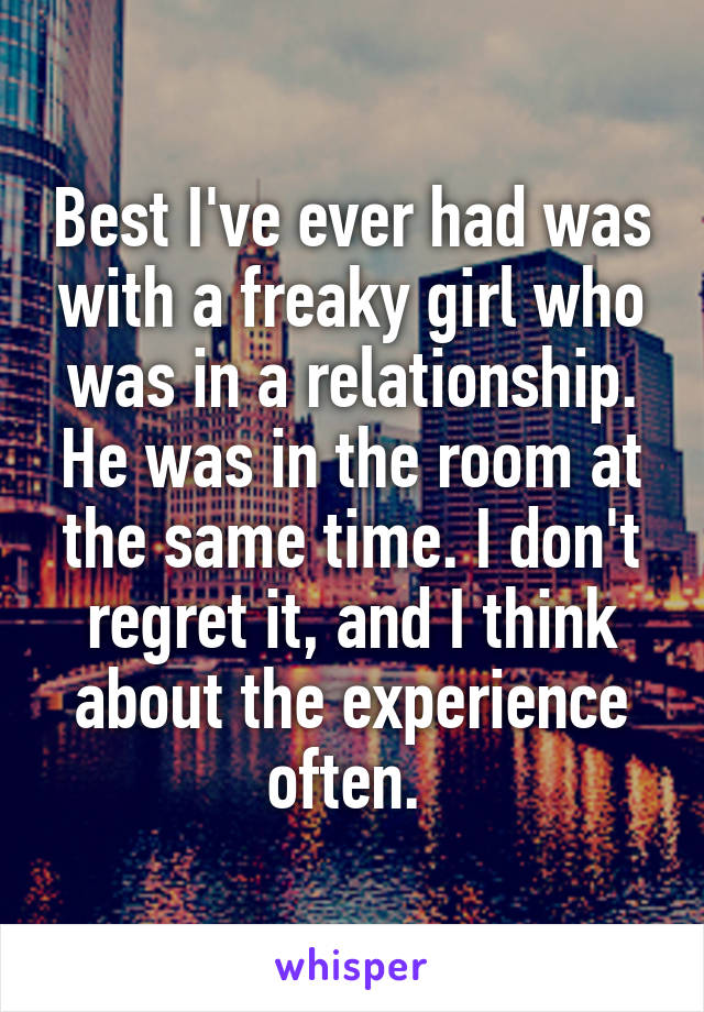 Best I've ever had was with a freaky girl who was in a relationship. He was in the room at the same time. I don't regret it, and I think about the experience often. 