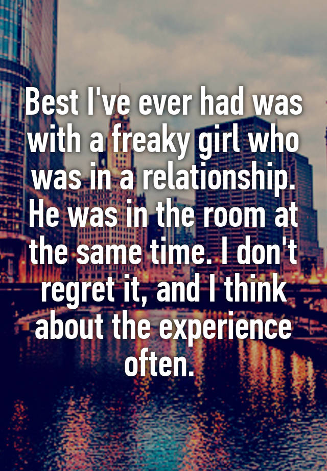 Best I've ever had was with a freaky girl who was in a relationship. He was in the room at the same time. I don't regret it, and I think about the experience often. 