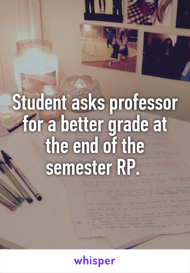 Student asks professor for a better grade at the end of the semester RP. 