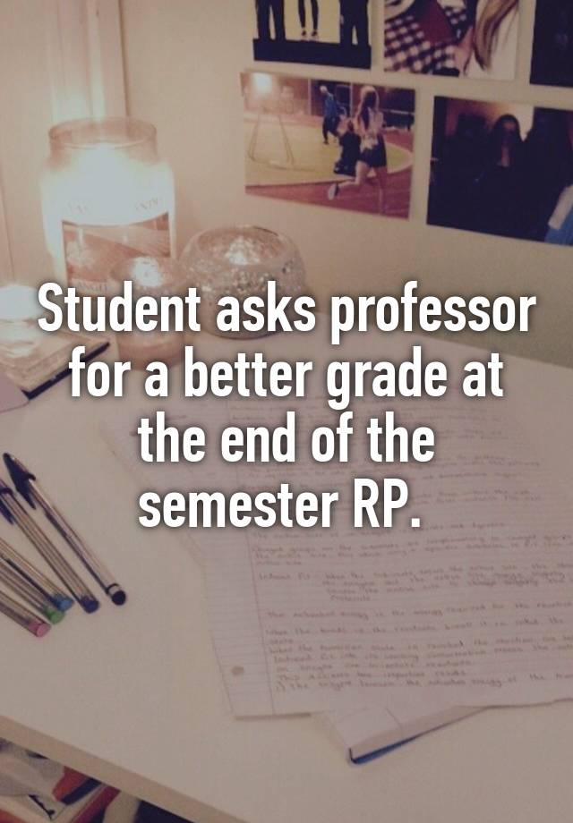 Student asks professor for a better grade at the end of the semester RP. 