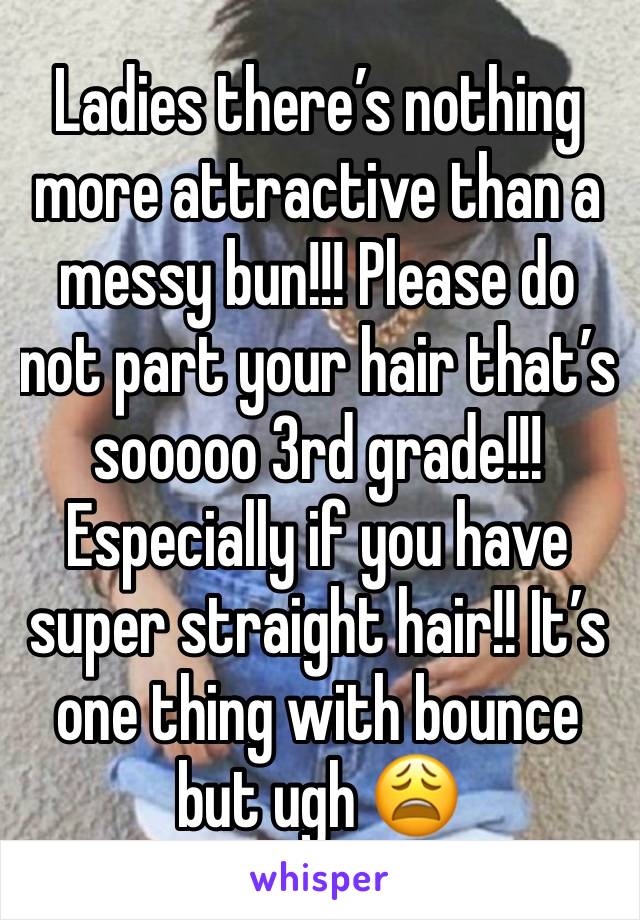 Ladies there’s nothing more attractive than a messy bun!!! Please do not part your hair that’s sooooo 3rd grade!!! Especially if you have super straight hair!! It’s one thing with bounce but ugh 😩 