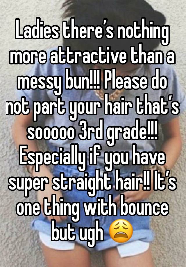 Ladies there’s nothing more attractive than a messy bun!!! Please do not part your hair that’s sooooo 3rd grade!!! Especially if you have super straight hair!! It’s one thing with bounce but ugh 😩 