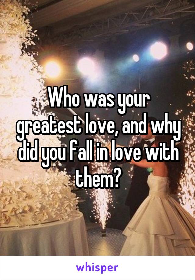 Who was your greatest love, and why did you fall in love with them?