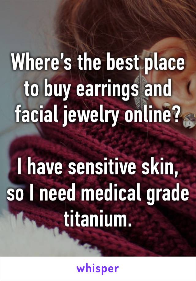 Where’s the best place to buy earrings and facial jewelry online? 

I have sensitive skin, so I need medical grade titanium. 