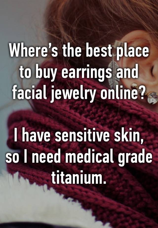 Where’s the best place to buy earrings and facial jewelry online? 

I have sensitive skin, so I need medical grade titanium. 