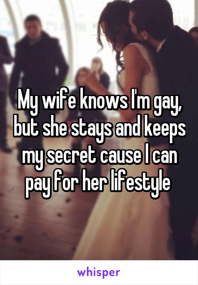 My wife knows I'm gay, but she stays and keeps my secret cause I can pay for her lifestyle 