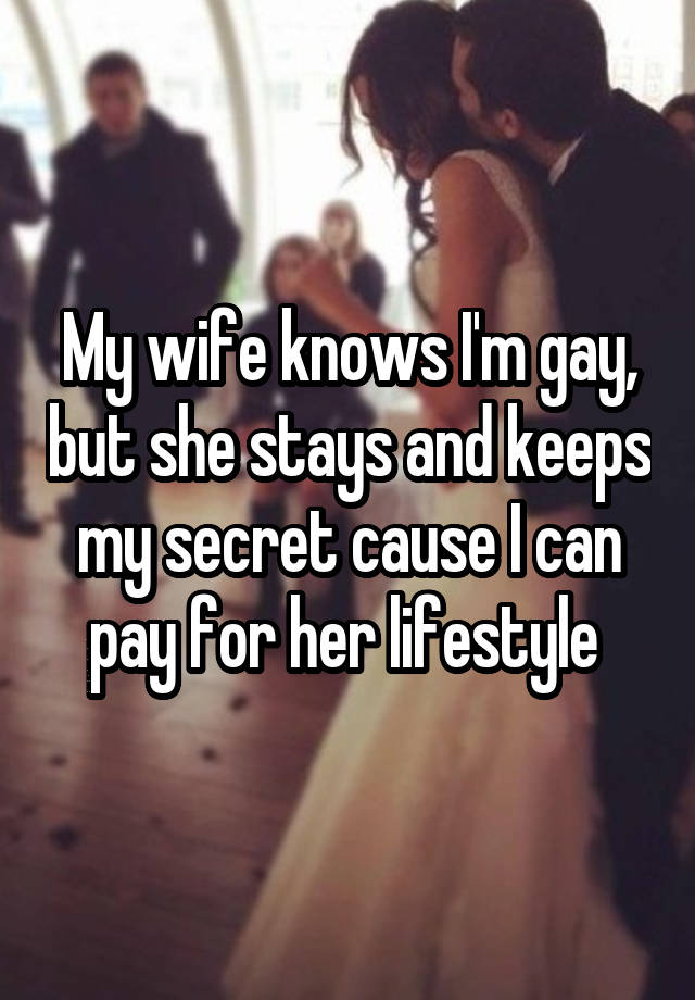 My wife knows I'm gay, but she stays and keeps my secret cause I can pay for her lifestyle 