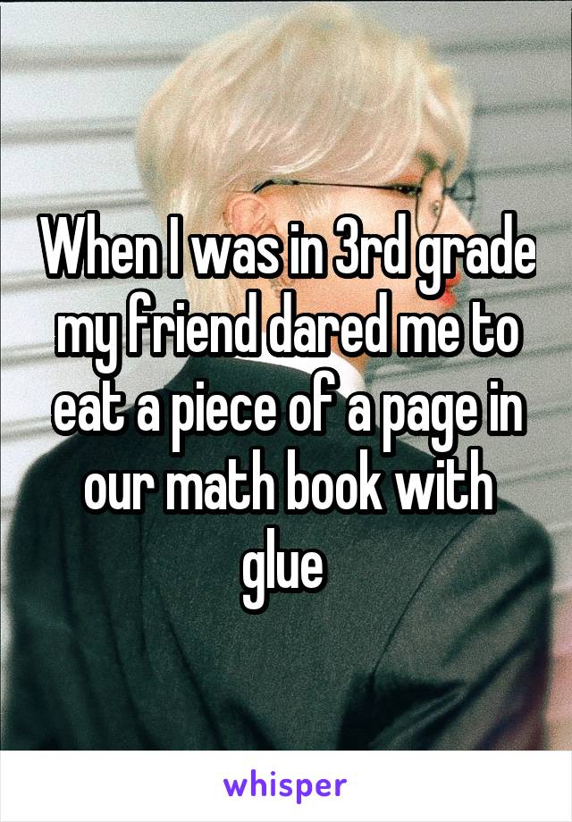 When I was in 3rd grade my friend dared me to eat a piece of a page in our math book with glue 