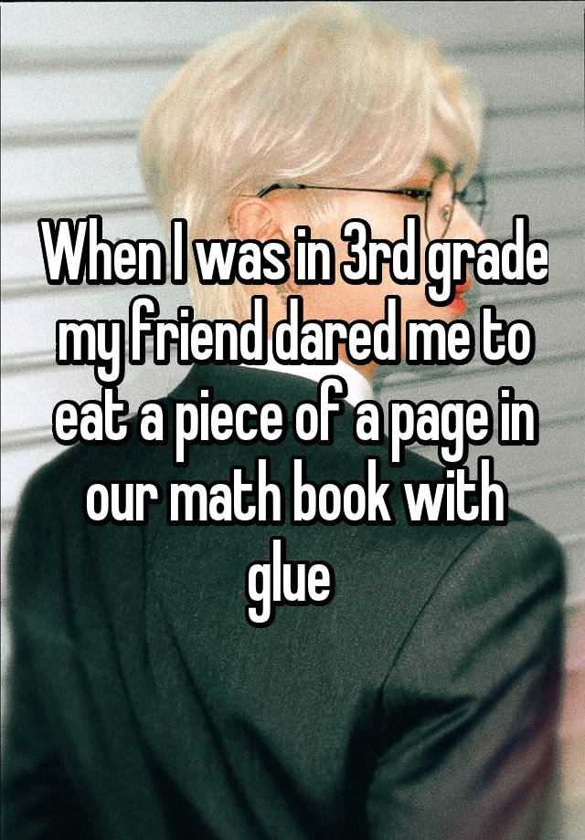 When I was in 3rd grade my friend dared me to eat a piece of a page in our math book with glue 