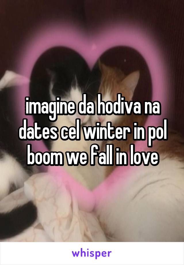 imagine da hodiva na dates cel winter in pol boom we fall in love