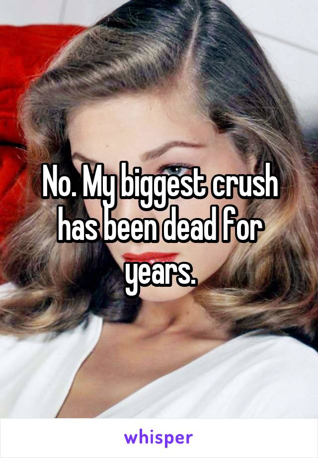 No. My biggest crush has been dead for years.