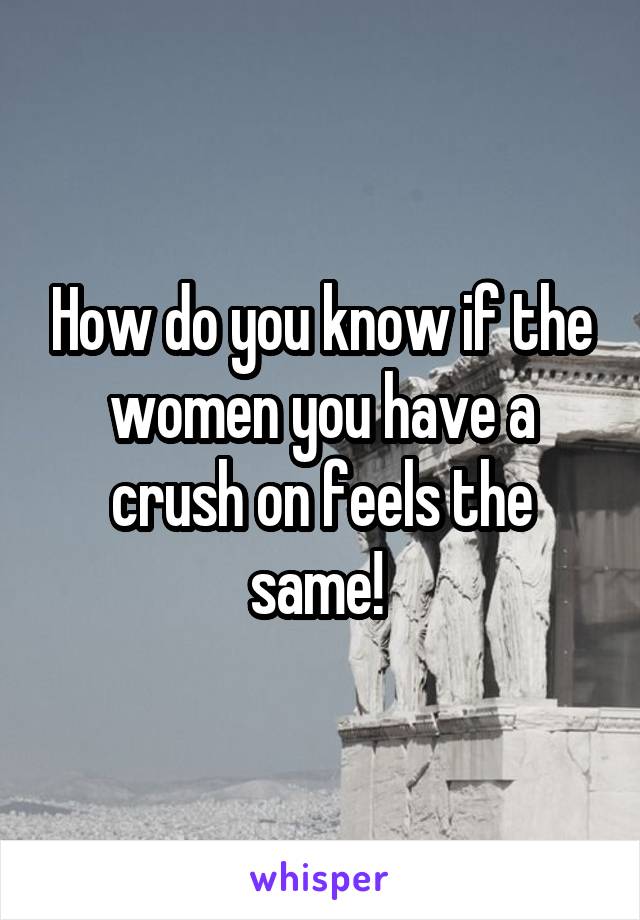 How do you know if the women you have a crush on feels the same! 