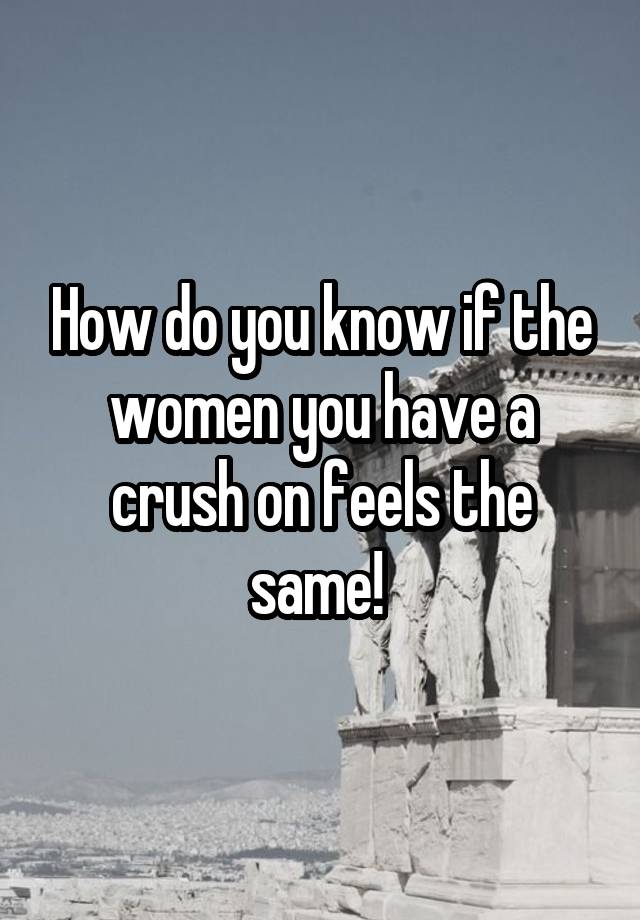 How do you know if the women you have a crush on feels the same! 