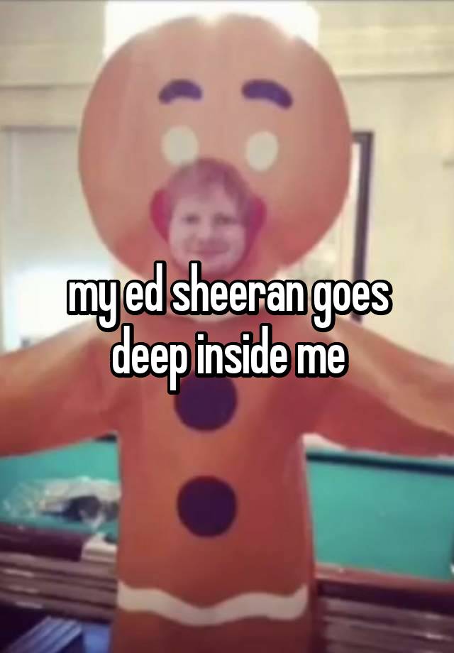 my ed sheeran goes deep inside me