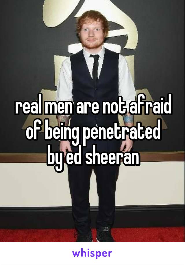 real men are not afraid of being penetrated
by ed sheeran