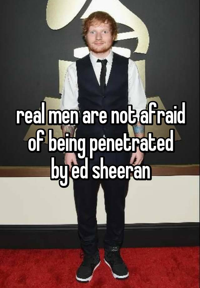real men are not afraid of being penetrated
by ed sheeran