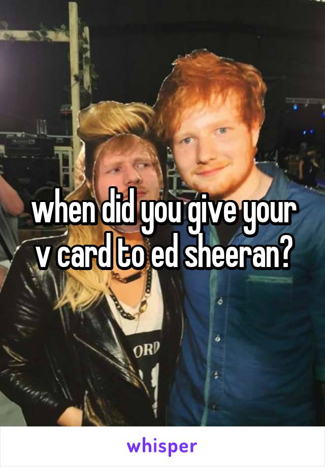 when did you give your v card to ed sheeran?