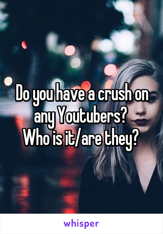 Do you have a crush on any Youtubers? 
Who is it/are they? 