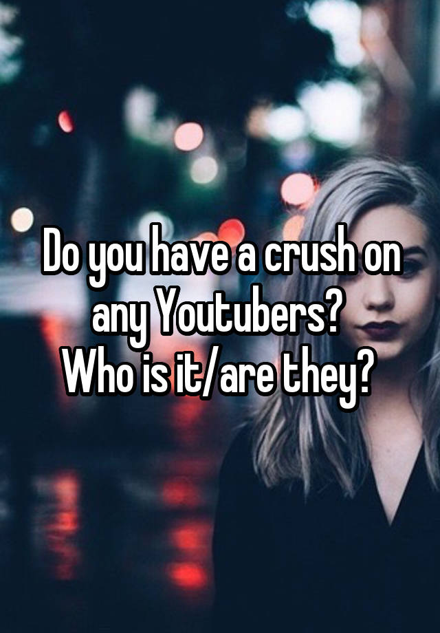 Do you have a crush on any Youtubers? 
Who is it/are they? 