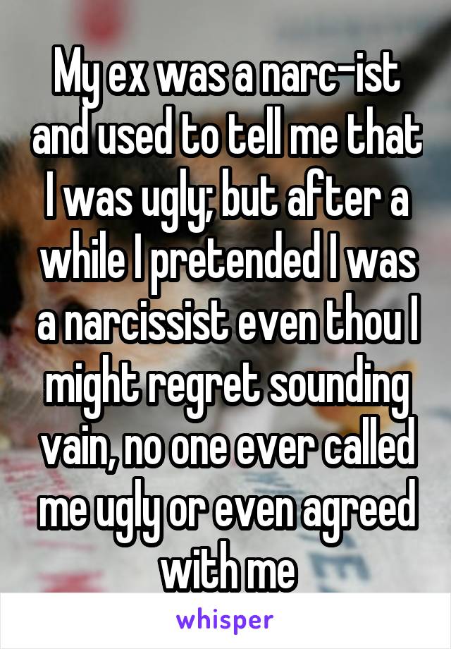 My ex was a narc-ist and used to tell me that I was ugly; but after a while I pretended I was a narcissist even thou I might regret sounding vain, no one ever called me ugly or even agreed with me