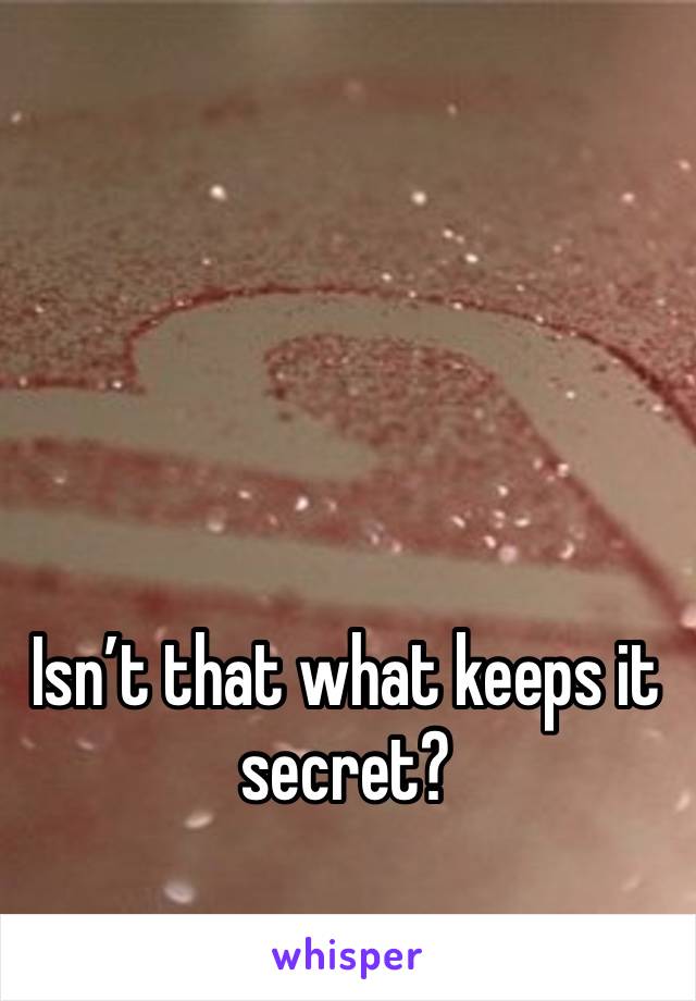 Isn’t that what keeps it secret?