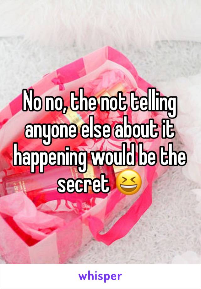 No no, the not telling anyone else about it happening would be the secret 😆