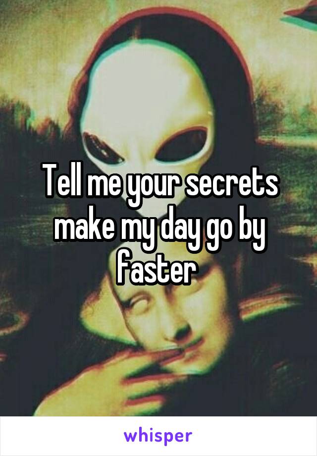 Tell me your secrets make my day go by faster 