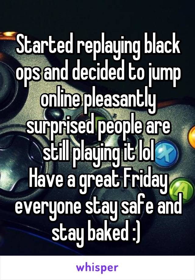 Started replaying black ops and decided to jump online pleasantly surprised people are still playing it lol
Have a great Friday everyone stay safe and stay baked :) 