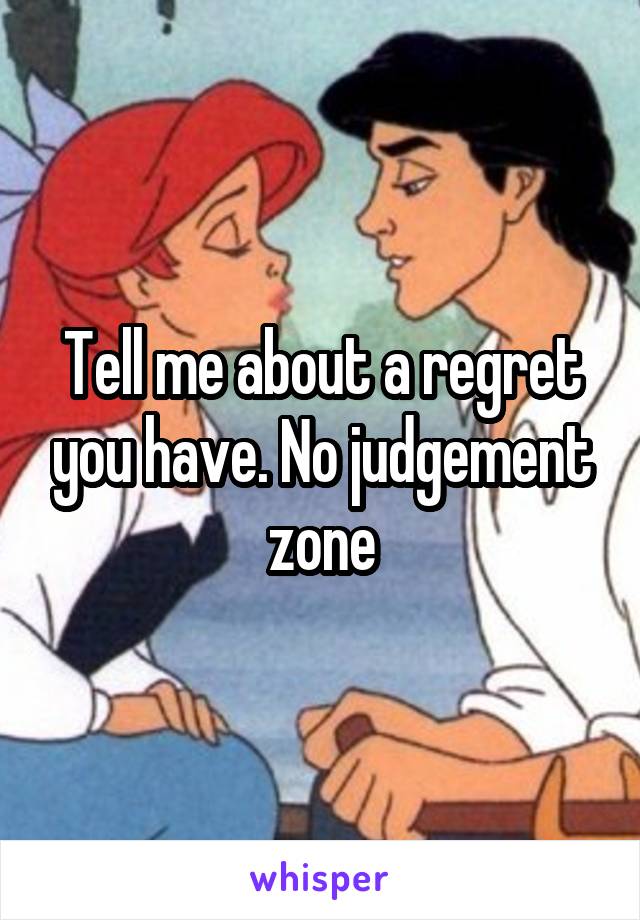 Tell me about a regret you have. No judgement zone