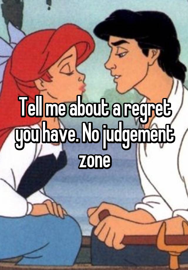 Tell me about a regret you have. No judgement zone