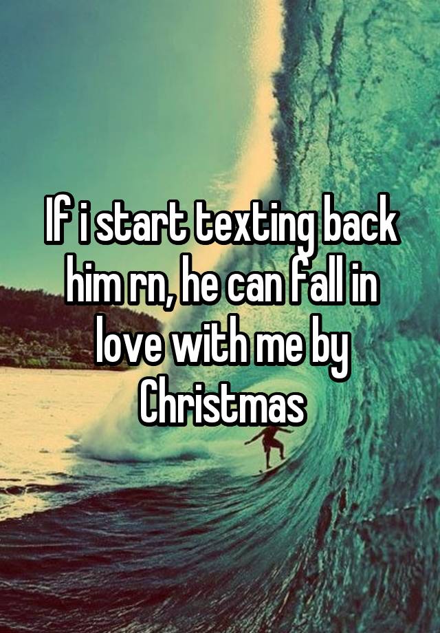 If i start texting back him rn, he can fall in love with me by Christmas