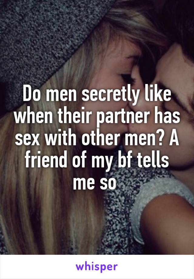 Do men secretly like when their partner has sex with other men? A friend of my bf tells me so 