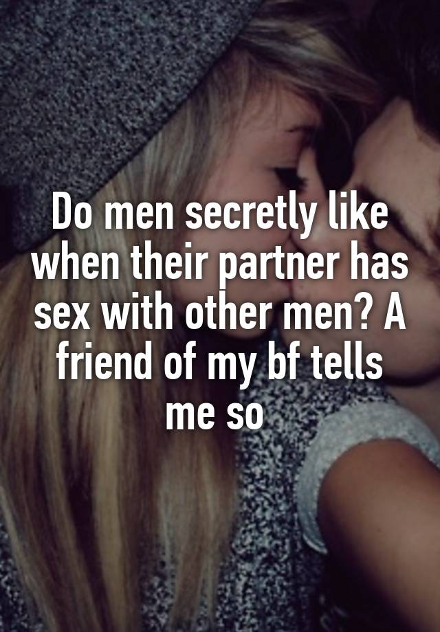 Do men secretly like when their partner has sex with other men? A friend of my bf tells me so 