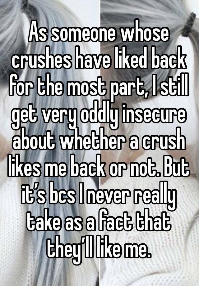 As someone whose crushes have liked back for the most part, I still get very oddly insecure about whether a crush likes me back or not. But it’s bcs I never really take as a fact that they’ll like me.