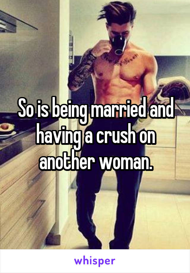 So is being married and having a crush on another woman.