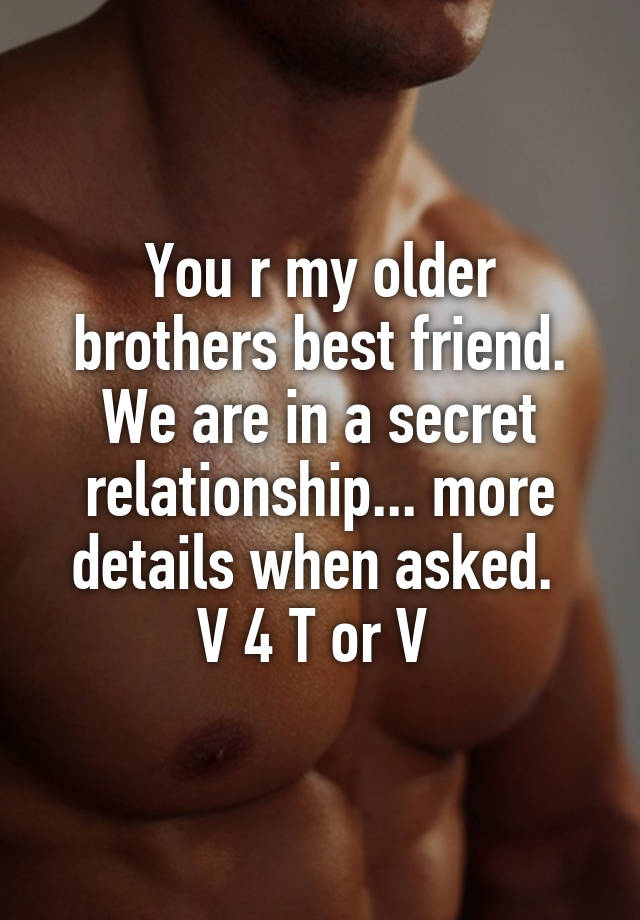 You r my older brothers best friend. We are in a secret relationship... more details when asked. 
V 4 T or V 