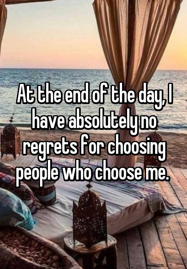 At the end of the day, I have absolutely no regrets for choosing people who choose me. 