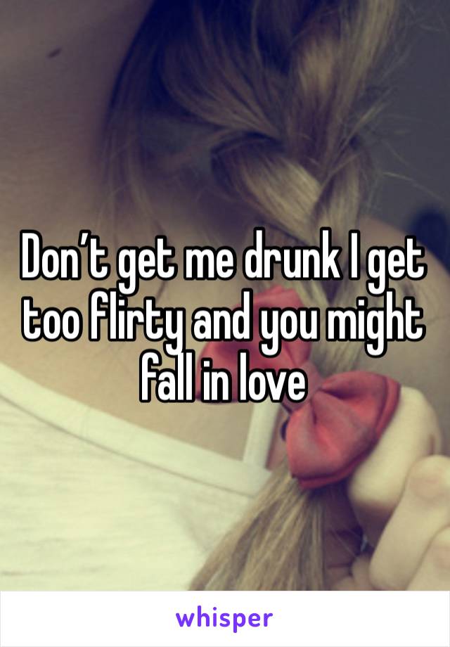 Don’t get me drunk I get too flirty and you might fall in love 