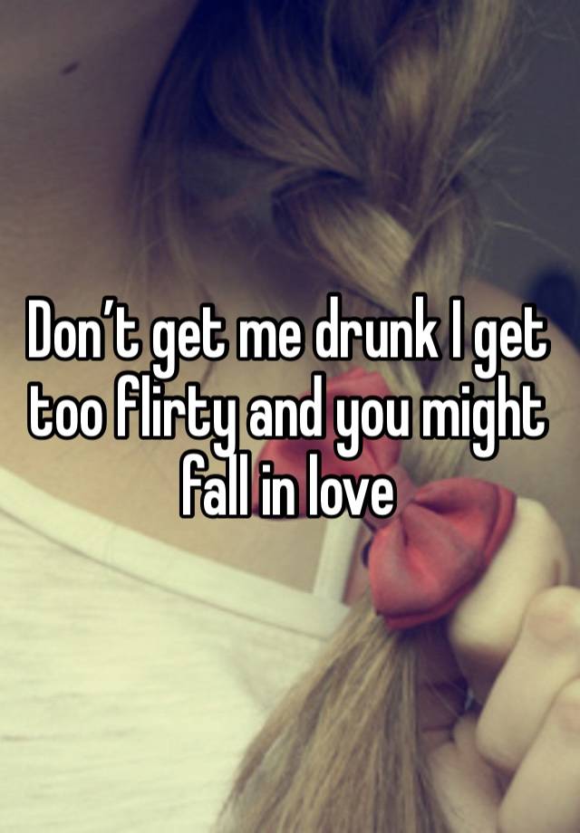 Don’t get me drunk I get too flirty and you might fall in love 