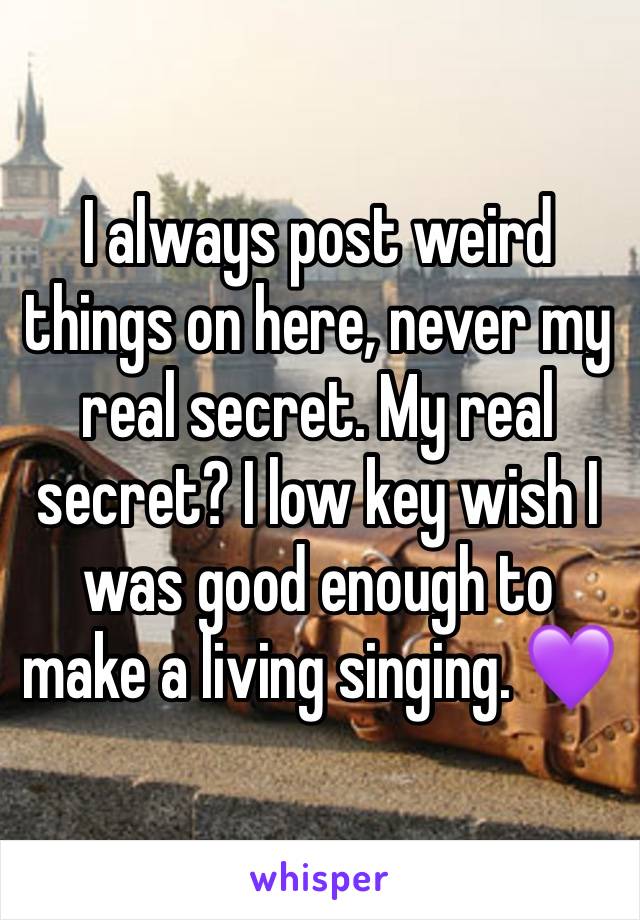 I always post weird things on here, never my real secret. My real secret? I low key wish I was good enough to make a living singing. 💜