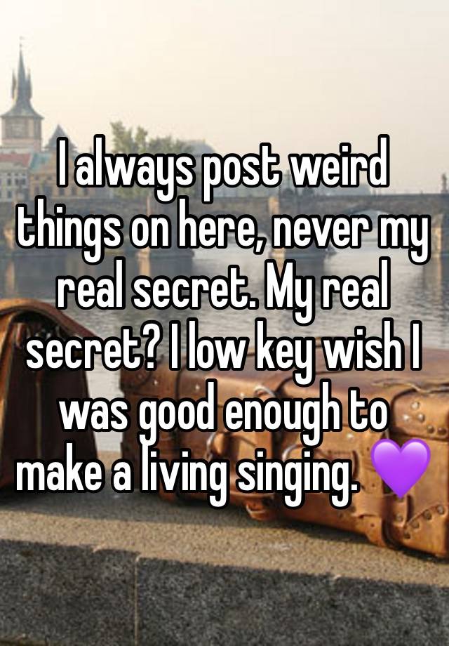 I always post weird things on here, never my real secret. My real secret? I low key wish I was good enough to make a living singing. 💜