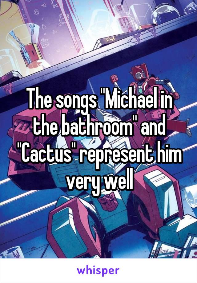 The songs "Michael in the bathroom" and "Cactus" represent him very well