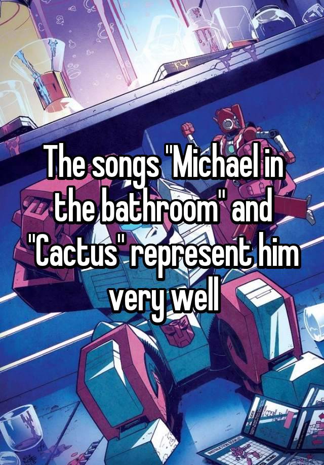 The songs "Michael in the bathroom" and "Cactus" represent him very well